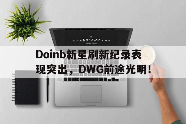 kaiyun开云官网app下载 -关于Doinb新星刷新纪录表现突出，DWG前途光明！的信息