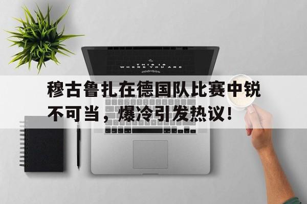 开云页面 -穆古鲁扎在德国队比赛中锐不可当，爆冷引发热议！的简单介绍