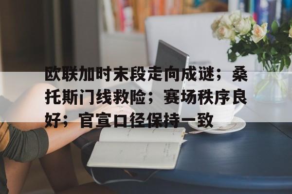 开云体育在线登入 -欧联加时末段走向成谜；桑托斯门线救险；赛场秩序良好；官宣口径保持一致(非典型跑团记录)